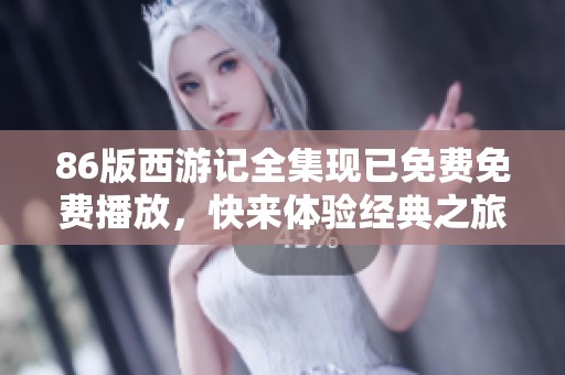 86版西游记全集现已免费免费播放，快来体验经典之旅吧