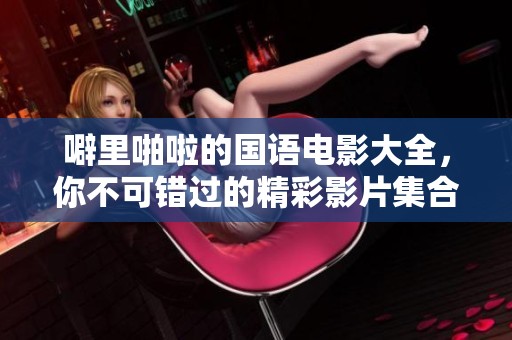 噼里啪啦的国语电影大全，你不可错过的精彩影片集合！