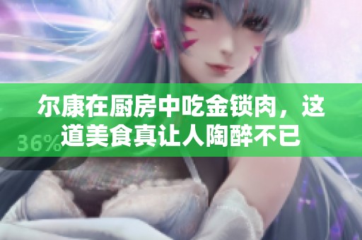 尔康在厨房中吃金锁肉，这道美食真让人陶醉不已
