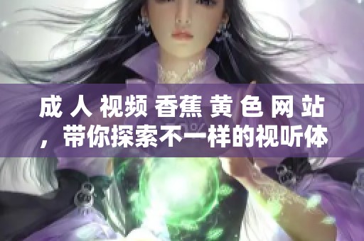 成 人 视频 香蕉 黄 色 网 站，带你探索不一样的视听体验