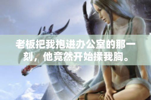 老板把我抱进办公室的那一刻，他竟然开始揉我胸。