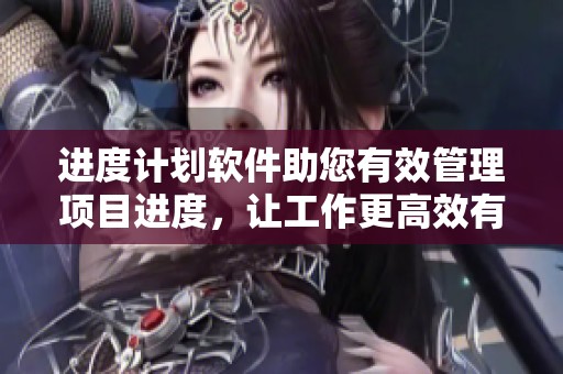 进度计划软件助您有效管理项目进度，让工作更高效有序进行！