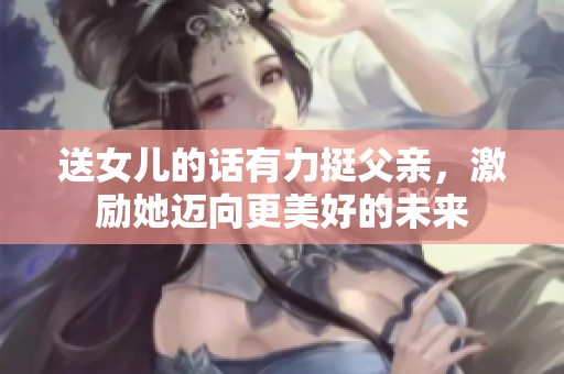 送女儿的话有力挺父亲，激励她迈向更美好的未来