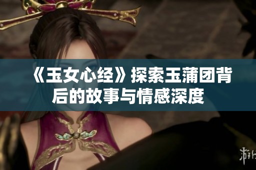 《玉女心经》探索玉蒲团背后的故事与情感深度
