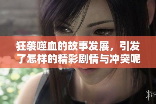 狂袭噬血的故事发展，引发了怎样的精彩剧情与冲突呢