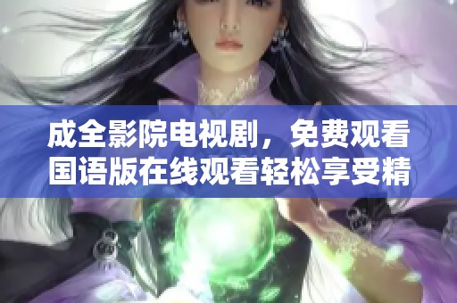 成全影院电视剧，免费观看国语版在线观看轻松享受精彩内容