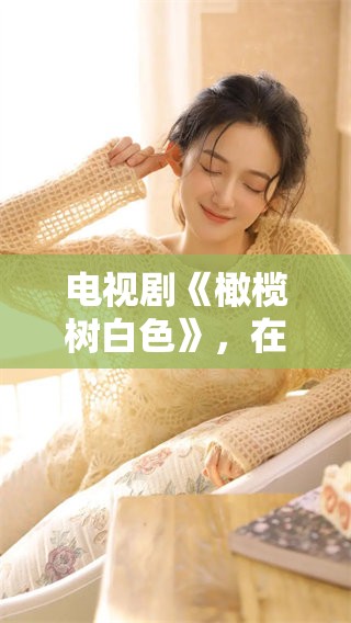 电视剧《橄榄树白色》，在这里展开一段动人的故事。