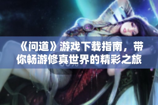 《问道》游戏下载指南，带你畅游修真世界的精彩之旅