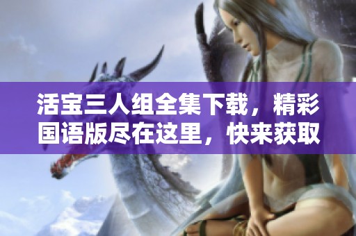 活宝三人组全集下载，精彩国语版尽在这里，快来获取吧！