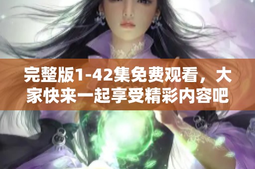 完整版1-42集免费观看，大家快来一起享受精彩内容吧！