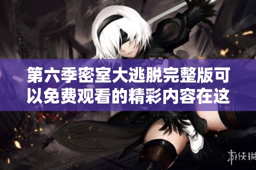 第六季密室大逃脱完整版可以免费观看的精彩内容在这里等你来体验