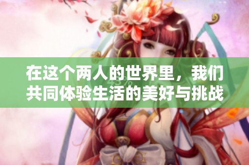 在这个两人的世界里，我们共同体验生活的美好与挑战
