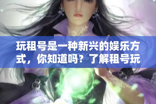 玩租号是一种新兴的娱乐方式，你知道吗？了解租号玩的乐趣与风险！