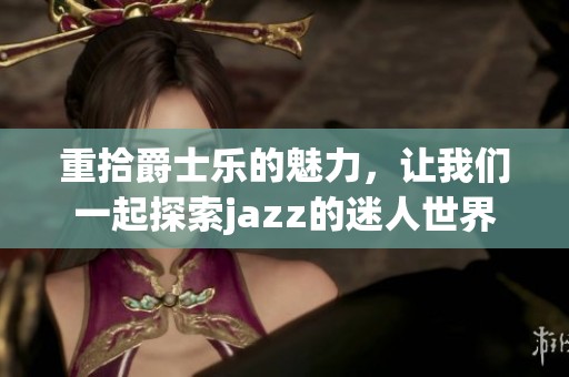 重拾爵士乐的魅力，让我们一起探索jazz的迷人世界