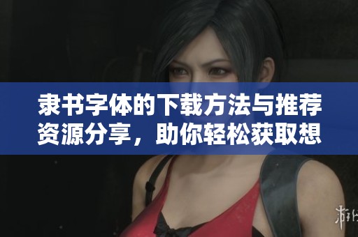隶书字体的下载方法与推荐资源分享，助你轻松获取想要的隶书字体