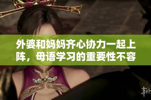 外婆和妈妈齐心协力一起上阵，母语学习的重要性不容忽视
