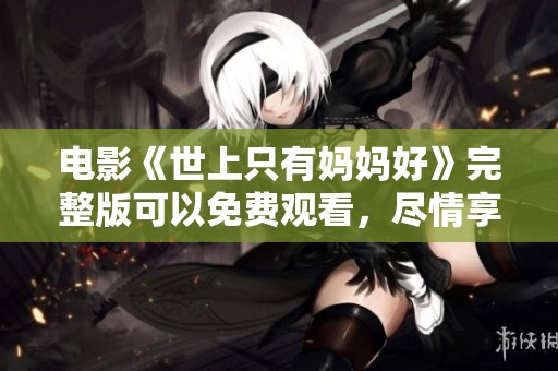 电影《世上只有妈妈好》完整版可以免费观看，尽情享受妈妈的爱与温暖