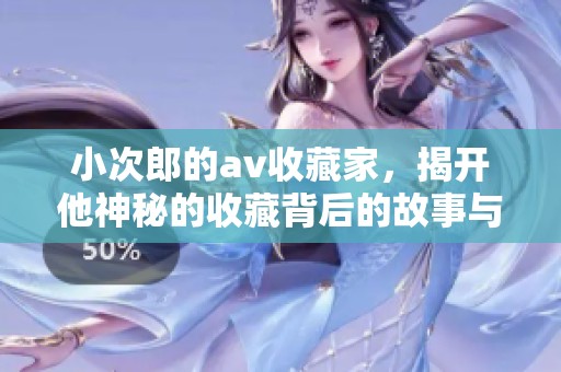 小次郎的**收藏家，揭开他神秘的收藏背后的故事与秘密