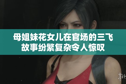 母姐妹花女儿在官场的三飞故事纷繁复杂令人惊叹