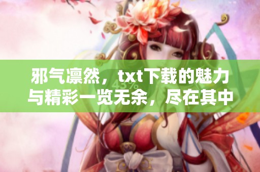 邪气凛然，txt下载的魅力与精彩一览无余，尽在其中！