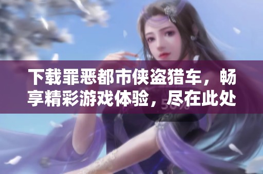 下载罪恶都市侠盗猎车，畅享精彩游戏体验，尽在此处等你探索