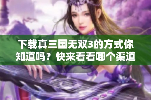 下载真三国无双3的方式你知道吗？快来看看哪个渠道最稳妥！