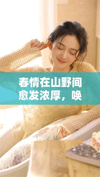 春情在山野间愈发浓厚，唤起大自然的生机与活力