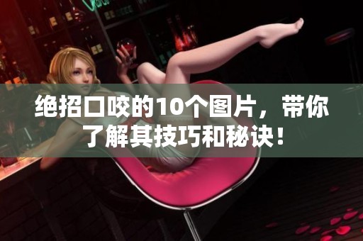 绝招口咬的10个图片，带你了解其技巧和秘诀！