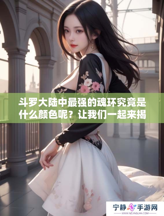 斗罗大陆中最强的魂环究竟是什么颜色呢？让我们一起来揭秘吧！