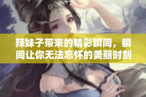 辣妹子带来的精彩瞬间，瞬间让你无法忘怀的美丽时刻