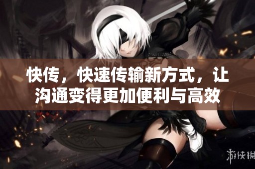 快传，快速传输新方式，让沟通变得更加便利与高效
