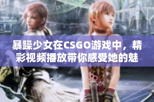 暴躁少女在CSGO游戏中，精彩视频播放带你感受她的魅力
