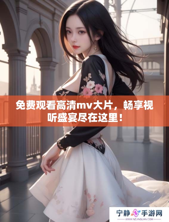 免费观看高清mv大片，畅享视听盛宴尽在这里！