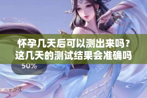 怀孕几天后可以测出来吗？这几天的测试结果会准确吗