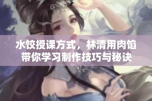 水饺授课方式，林清用肉馅带你学习制作技巧与秘诀