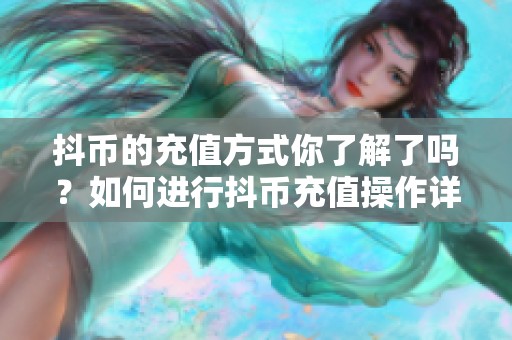 抖币的充值方式你了解了吗？如何进行抖币充值操作详解分享