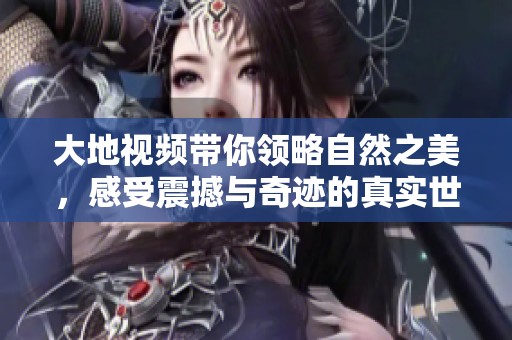 大地视频带你领略自然之美，感受震撼与奇迹的真实世界
