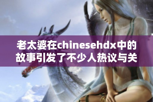 老太婆在chinesehdx中的故事引发了不少人热议与关注