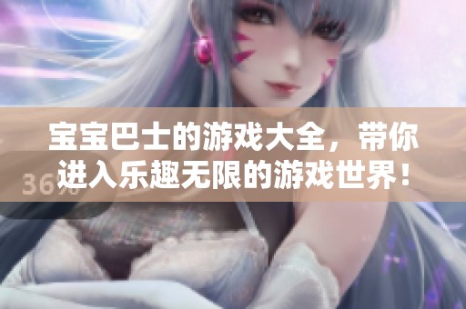 宝宝巴士的游戏大全，带你进入乐趣无限的游戏世界！