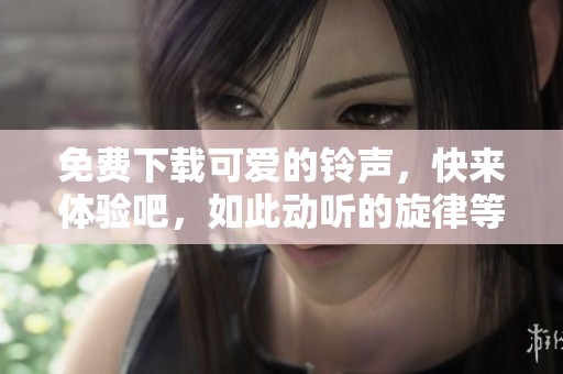 免费下载可爱的铃声，快来体验吧，如此动听的旋律等你拥有