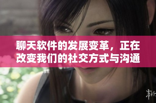 聊天软件的发展变革，正在改变我们的社交方式与沟通体验。