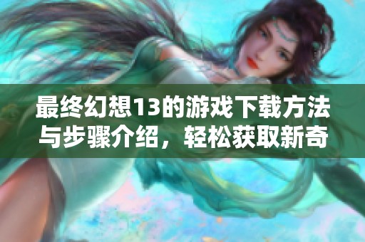 最终幻想13的游戏下载方法与步骤介绍，轻松获取新奇游戏体验