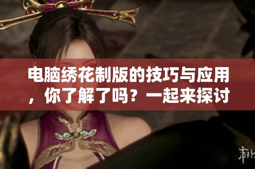 电脑绣花制版的技巧与应用，你了解了吗？一起来探讨一下这门技术吧！