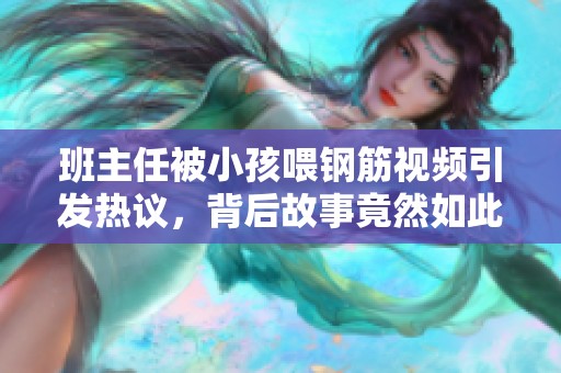 班主任被小孩喂钢筋视频引发热议，背后故事竟然如此震惊