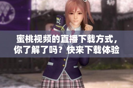 蜜桃视频的直播下载方式，你了解了吗？快来下载体验蜜桃视频吧！