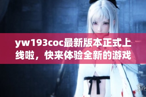yw193coc最新版本正式上线啦，快来体验全新的游戏乐趣与精彩内容！