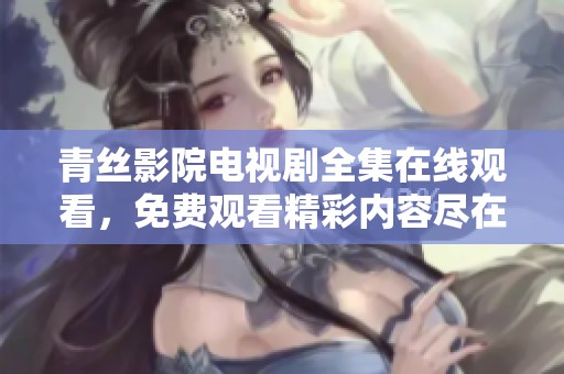 青丝影院电视剧全集在线观看，免费观看精彩内容尽在这里