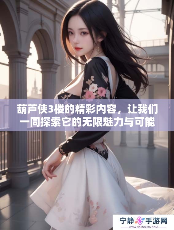 葫芦侠3楼的精彩内容，让我们一同探索它的无限魅力与可能性