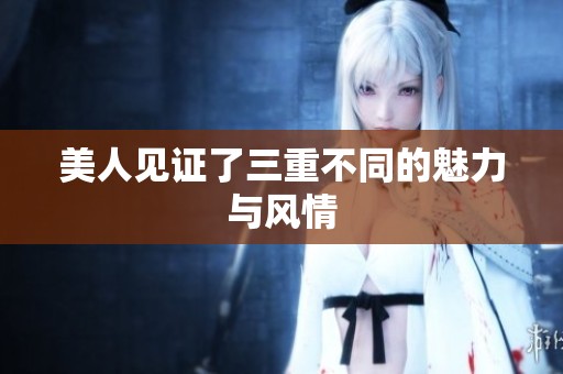 美人见证了三重不同的魅力与风情