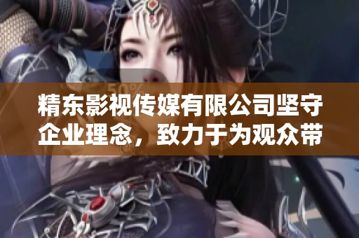 精东影视传媒有限公司坚守企业理念，致力于为观众带来更优质的视听体验与内容。